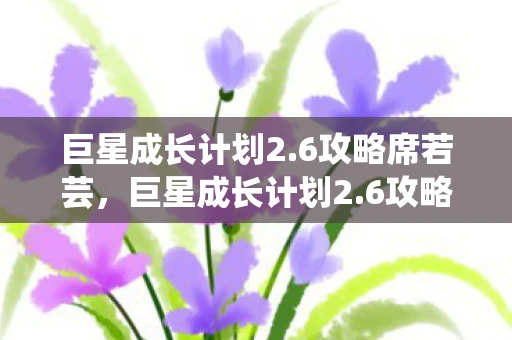 巨星成长计划2.6攻略席若芸,巨星成长计划2.6攻略 巨星成长计划2.6攻略席若芸,巨星成长计划2.6攻略