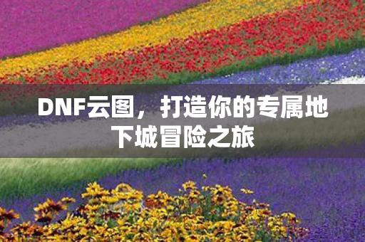 DNF云图,打造你的专属地下城冒险之旅 DNF云图,打造你的专属地下城冒险之旅