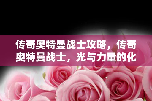 传奇奥特曼战士攻略，传奇奥特曼战士，光与力量的化身