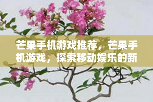 芒果手机游戏推荐，芒果手机游戏，探索移动娱乐的新纪元