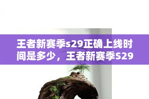 王者新赛季s29正确上线时间是多少，王者新赛季S29正确上线时间揭秘
