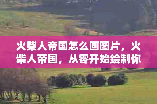 火柴人帝国怎么画图片，火柴人帝国，从零开始绘制你的创意帝国