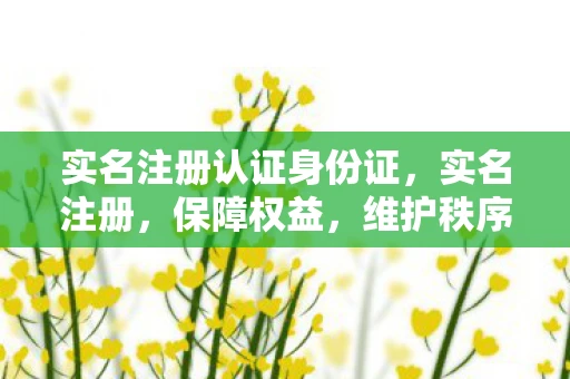 实名注册认证身份证，实名注册，保障权益，维护秩序