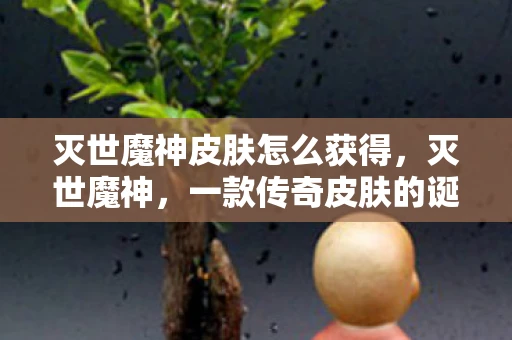 灭世魔神皮肤怎么获得，灭世魔神，一款传奇皮肤的诞生