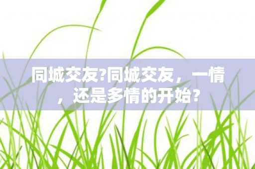 同城交友?同城交友，一情，还是多情的开始？