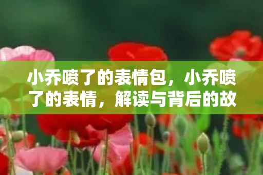 小乔喷了的表情包，小乔喷了的表情，解读与背后的故事