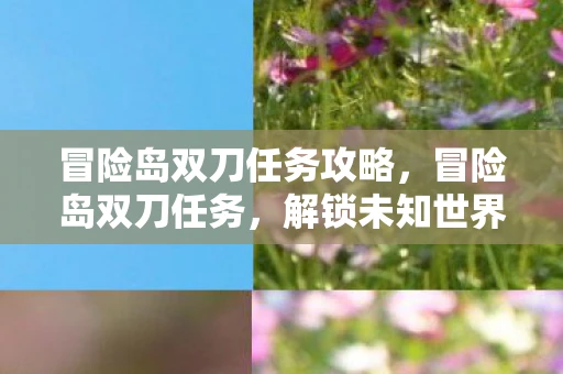 冒险岛双刀任务攻略，冒险岛双刀任务，解锁未知世界的神秘之旅
