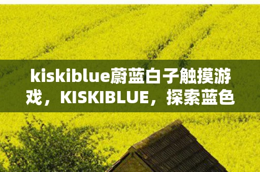kiskiblue蔚蓝白子触摸游戏，KISKIBLUE，探索蓝色星球的奥秘