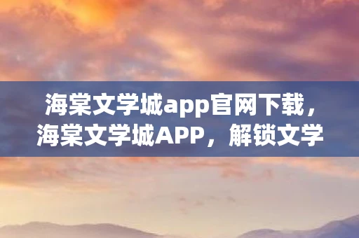 海棠文学城app官网下载，海棠文学城APP，解锁文学新世界的钥匙