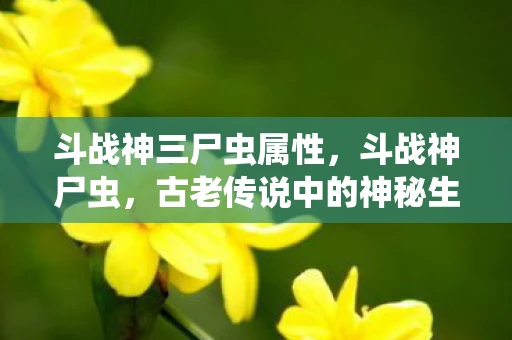 斗战神三尸虫属性，斗战神尸虫，古老传说中的神秘生物