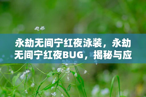 永劫无间宁红夜泳装，永劫无间宁红夜BUG，揭秘与应对