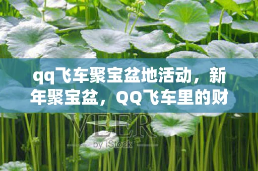 qq飞车聚宝盆地活动，新年聚宝盆，QQ飞车里的财富与欢乐