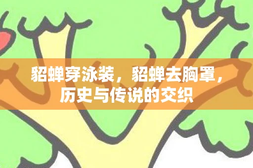 貂蝉穿泳装，貂蝉去胸罩，历史与传说的交织