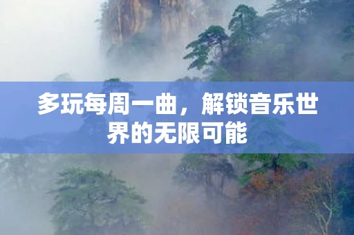 多玩每周一曲，解锁音乐世界的无限可能