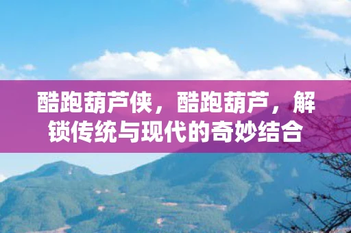 酷跑葫芦侠，酷跑葫芦，解锁传统与现代的奇妙结合