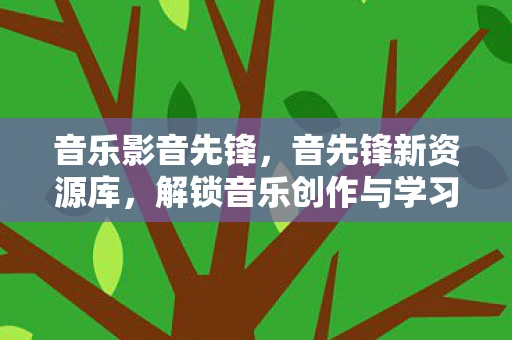音乐影音先锋，音先锋新资源库，解锁音乐创作与学习的无限可能