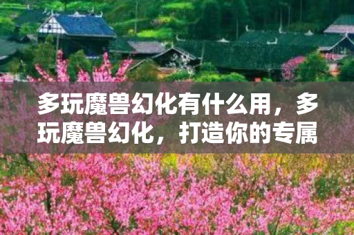 多玩魔兽幻化有什么用，多玩魔兽幻化，打造你的专属角色，探索无限可能