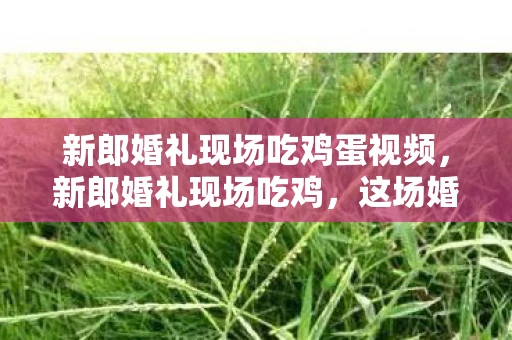 新郎婚礼现场吃鸡蛋视频，新郎婚礼现场吃鸡，这场婚礼太会玩！