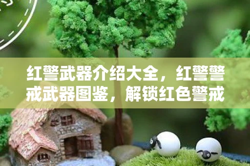 红警武器介绍大全，红警警戒武器图鉴，解锁红色警戒系列中的经典武器