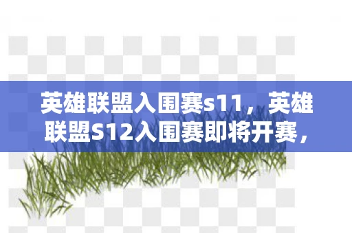 英雄联盟入围赛s11，英雄联盟S12入围赛即将开赛，全球电竞盛宴即将拉开帷幕