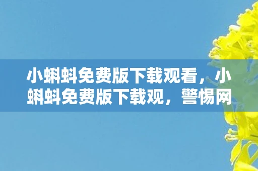 小蝌蚪免费版下载观看，小蝌蚪免费版下载观，警惕网络盗版与侵权行为的危害
