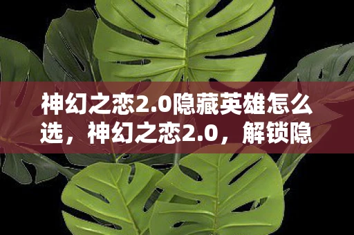 神幻之恋2.0隐藏英雄怎么选，神幻之恋2.0，解锁隐藏剧情的奇幻之旅