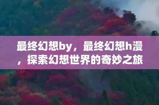 最终幻想by，最终幻想h漫，探索幻想世界的奇妙之旅