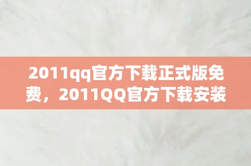 2011qq官方下载正式版免费，2011QQ官方下载安装全攻略
