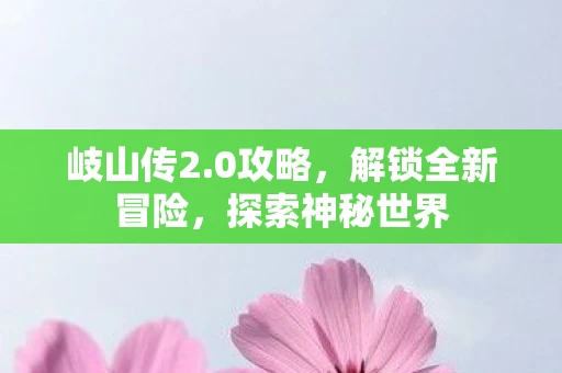 岐山传2.0攻略，解锁全新冒险，探索神秘世界