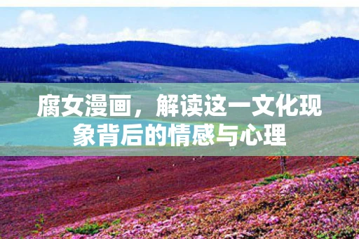 腐女漫画，解读这一文化现象背后的情感与心理