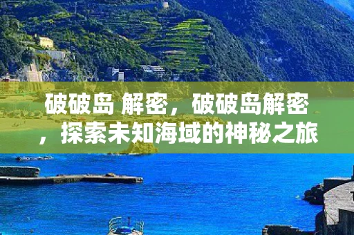 破破岛 解密，破破岛解密，探索未知海域的神秘之旅