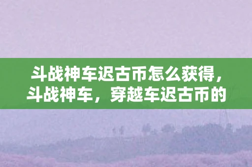 斗战神车迟古币怎么获得，斗战神车，穿越车迟古币的神秘之旅
