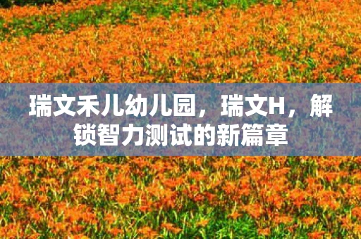 瑞文禾儿幼儿园，瑞文H，解锁智力测试的新篇章