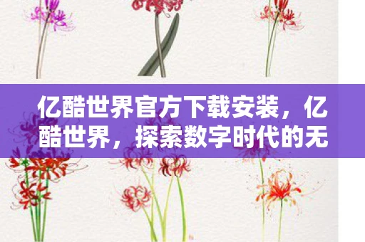 亿酷世界官方下载安装，亿酷世界，探索数字时代的无限可能