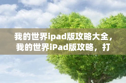 我的世界ipad版攻略大全，我的世界iPad版攻略，打造你的专属数字王国