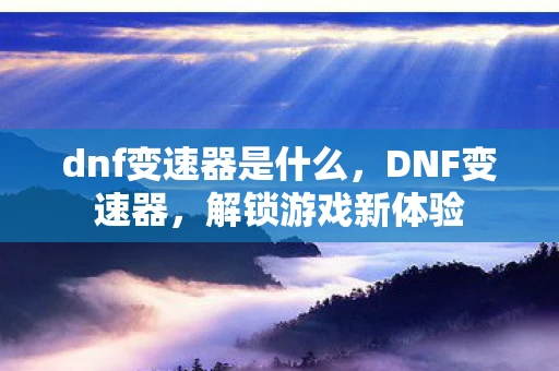 dnf变速器是什么，DNF变速器，解锁游戏新体验
