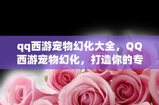 qq西游宠物幻化大全，QQ西游宠物幻化，打造你的专属萌宠