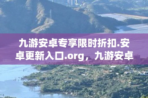 九游安卓专享限时折扣.安卓更新入口.org，九游安卓专区，解锁你的移动娱乐新体验