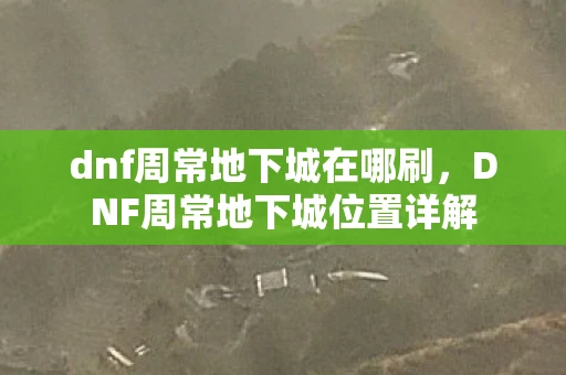 dnf周常地下城在哪刷，DNF周常地下城位置详解