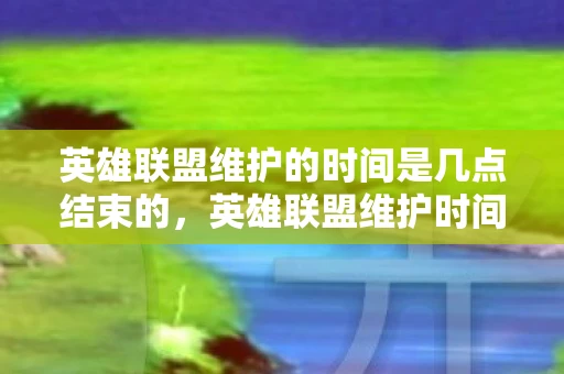 英雄联盟维护的时间是几点结束的，英雄联盟维护时间详解，何时结束？