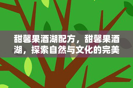 甜馨果酒湖配方，甜馨果酒湖，探索自然与文化的完美融合