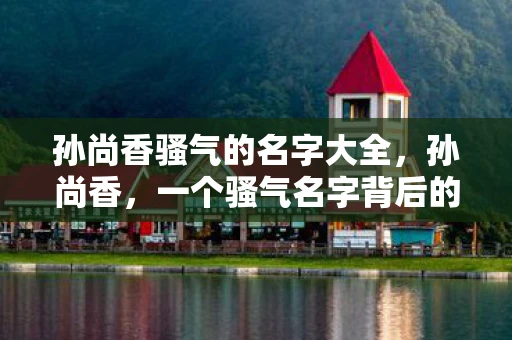 孙尚香骚气的名字大全，孙尚香，一个骚气名字背后的故事