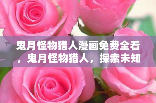 鬼月怪物猎人漫画免费全看，鬼月怪物猎人，探索未知，挑战极限