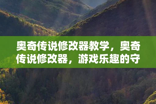 奥奇传说修改器教学，奥奇传说修改器，游戏乐趣的守护者还是破坏者？