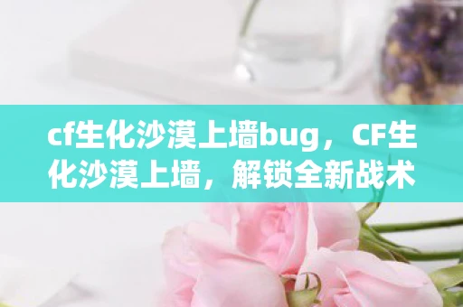 cf生化沙漠上墙bug，CF生化沙漠上墙，解锁全新战术与体验