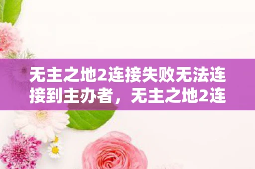 无主之地2连接失败无法连接到主办者，无主之地2连接失败，解决游戏连接问题的全面指南