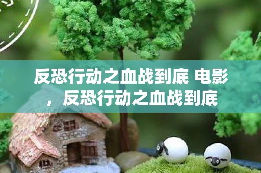 反恐行动之血战到底 电影，反恐行动之血战到底