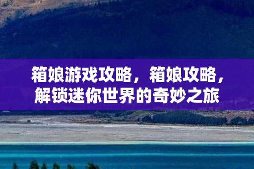 箱娘游戏攻略，箱娘攻略，解锁迷你世界的奇妙之旅