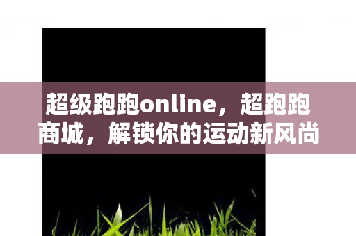 超级跑跑online，超跑跑商城，解锁你的运动新风尚