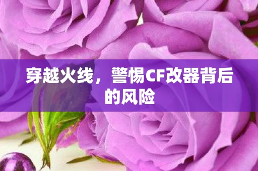 穿越火线，警惕CF改器背后的风险